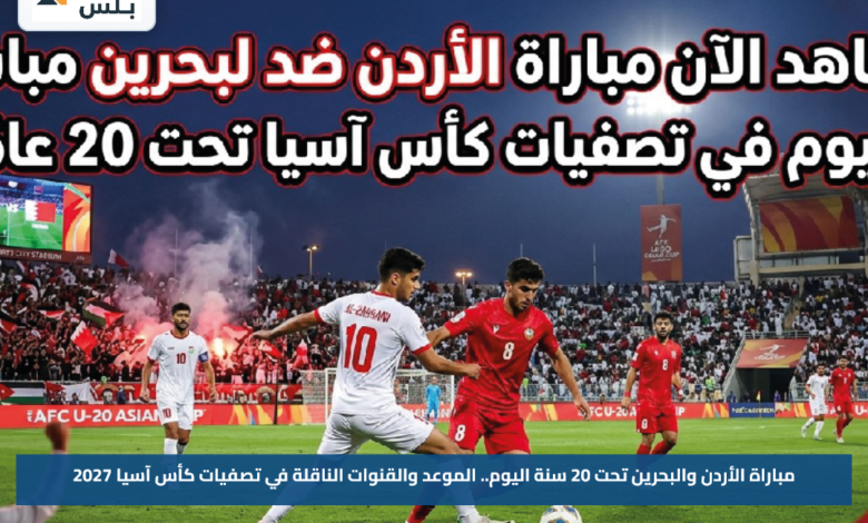 مباراة الأردن والبحرين تحت 20 سنة اليوم.. الموعد والقنوات الناقلة في تصفيات كأس آسيا 2027