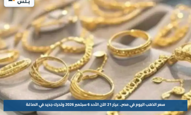 سعر الذهب اليوم في مصر.. عيار 21 الآن الأحد 6 سبتمبر 2026 وتحرك جديد في الصاغة