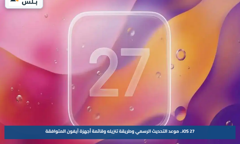 iOS 27.. موعد التحديث الرسمي وطريقة تنزيله وقائمة أجهزة آيفون المتوافقة