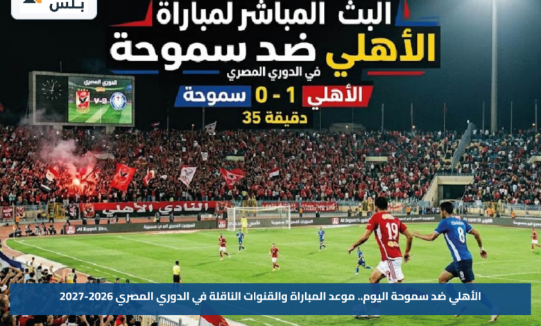 الأهلي ضد سموحة اليوم.. موعد المباراة والقنوات الناقلة في الدوري المصري 2026-2027