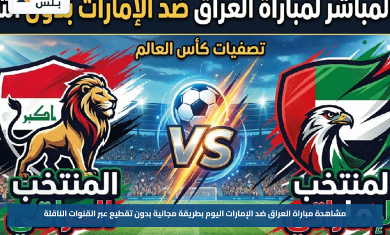 مشاهدة مباراة العراق ضد الإمارات اليوم بطريقة مجانية بدون تقطيع عبر القنوات الناقلة
