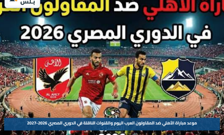 موعد مباراة الأهلي ضد المقاولون العرب اليوم والقنوات الناقلة في الدوري المصري 2026-2027
