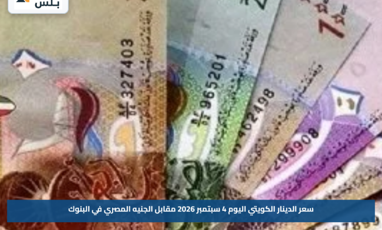 سعر الدينار الكويتي اليوم 4 سبتمبر 2026 مقابل الجنيه المصري في البنوك