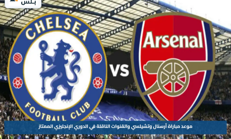 موعد مباراة أرسنال وتشيلسي والقنوات الناقلة في الدوري الإنجليزي الممتاز
