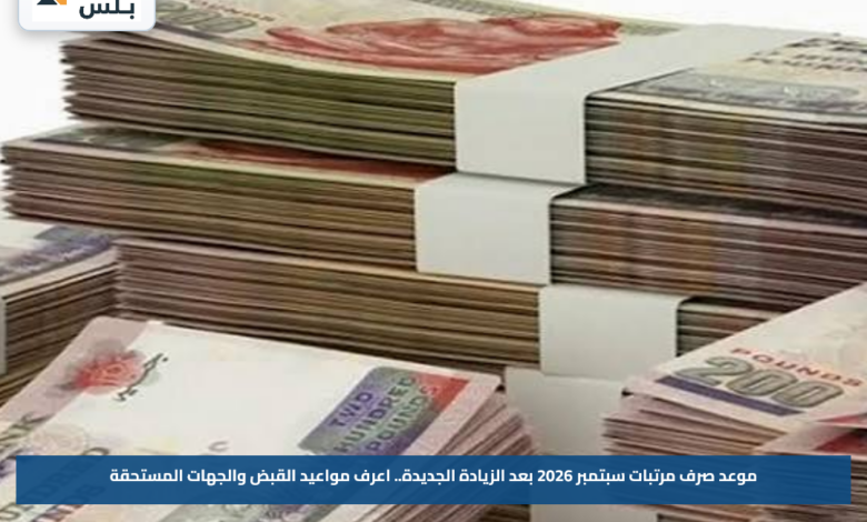 موعد صرف مرتبات سبتمبر 2026 بعد الزيادة الجديدة.. اعرف مواعيد القبض والجهات المستحقة