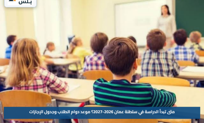متى تبدأ الدراسة في سلطنة عمان 2026-2027؟.. موعد دوام الطلاب وجدول الإجازات