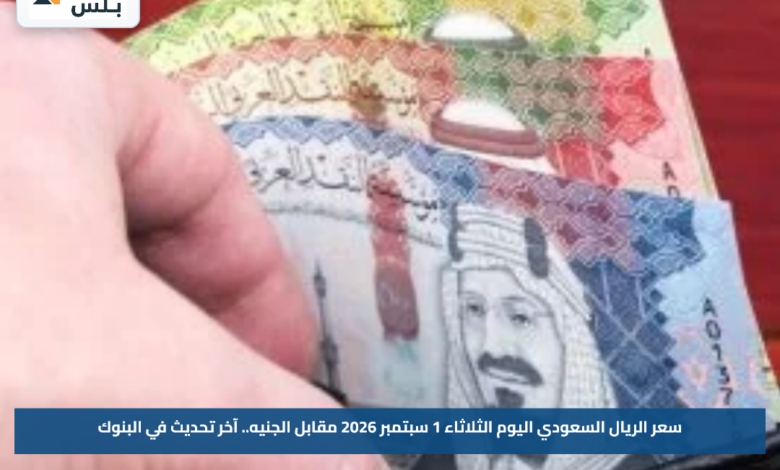 سعر الريال السعودي اليوم الثلاثاء 1 سبتمبر 2026 مقابل الجنيه.. آخر تحديث في البنوك
