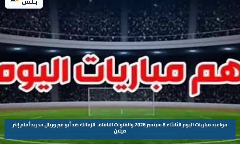 مواعيد مباريات اليوم الثلاثاء 8 سبتمبر 2026 والقنوات الناقلة.. الزمالك ضد أبو قير وريال مدريد أمام إنتر ميلان