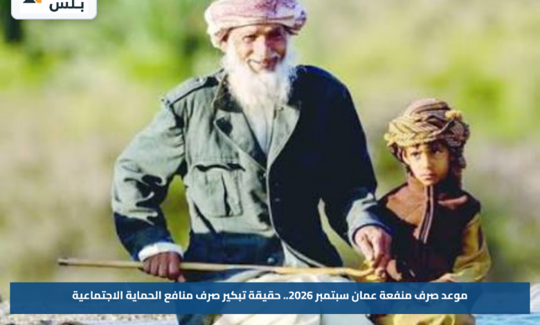 موعد صرف منفعة عمان سبتمبر 2026.. حقيقة تبكير صرف منافع الحماية الاجتماعية