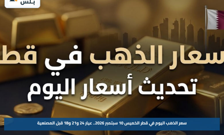 سعر الذهب اليوم في قطر الخميس 10 سبتمبر 2026.. عيار 24 و21 و18 قبل المصنعية