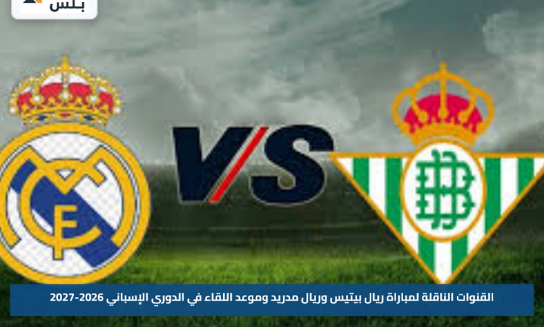 القنوات الناقلة لمباراة ريال بيتيس وريال مدريد وموعد اللقاء في الدوري الإسباني 2026-2027