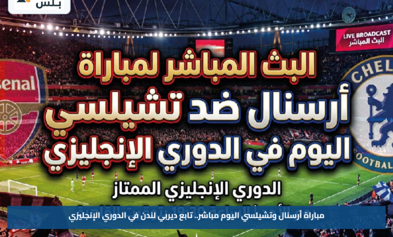 مباراة أرسنال وتشيلسي اليوم مباشر.. تابع ديربي لندن في الدوري الإنجليزي