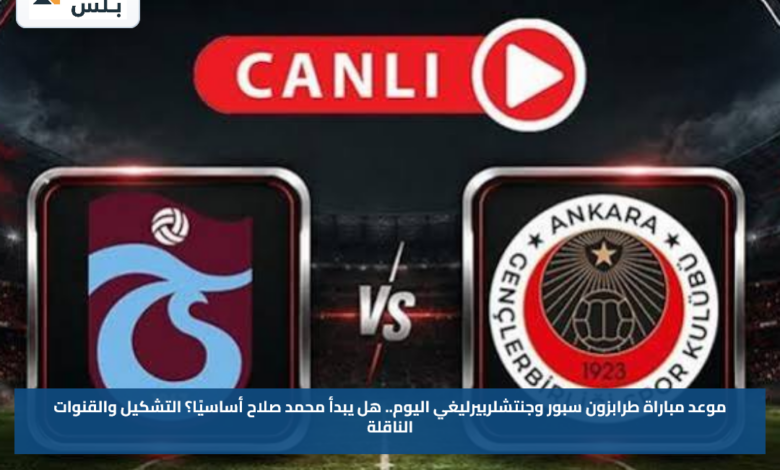 Trabzonspor vs Gençlerbirliği.. موعد مباراة طرابزون سبور وجنتشلربيرليغي اليوم.. هل يبدأ محمد صلاح أساسيًا؟ التشكيل والقنوات الناقلة
