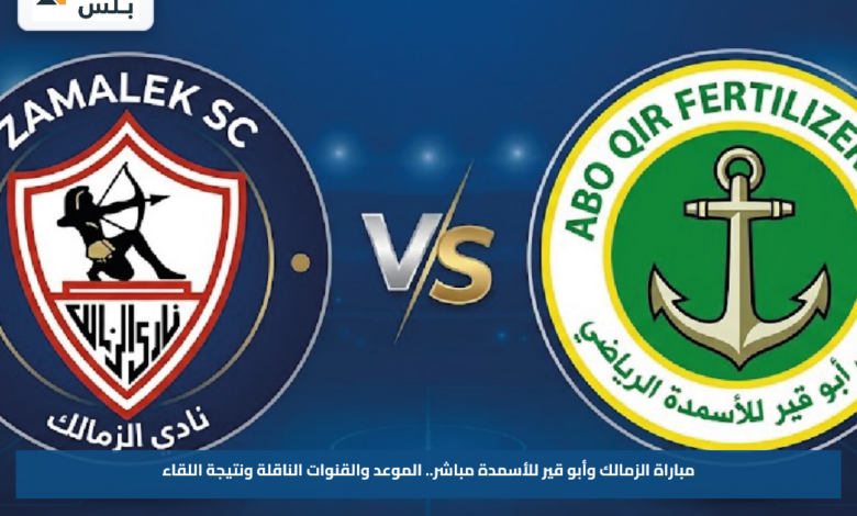 مباراة الزمالك وأبو قير للأسمدة مباشر.. الموعد والقنوات الناقلة ونتيجة اللقاء
