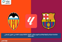 مشاهدة مباراة برشلونة وفالنسيا اليوم مباشر.. القنوات الناقلة وموعد اللقاء في الدوري الإسباني 2026-2027