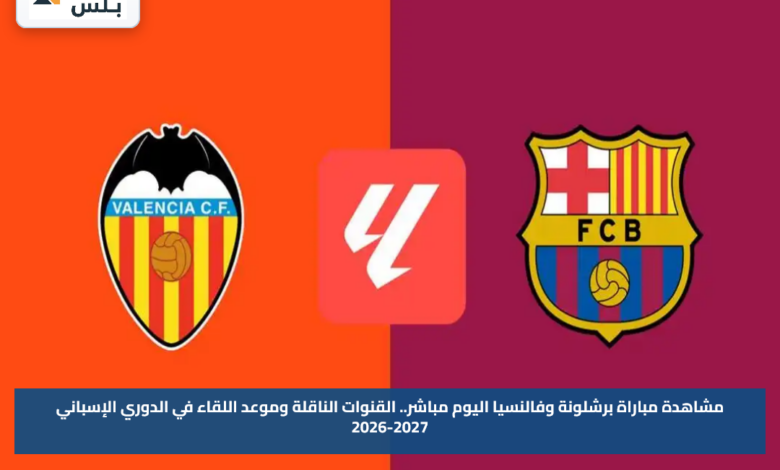 مشاهدة مباراة برشلونة وفالنسيا اليوم مباشر.. القنوات الناقلة وموعد اللقاء في الدوري الإسباني 2026-2027