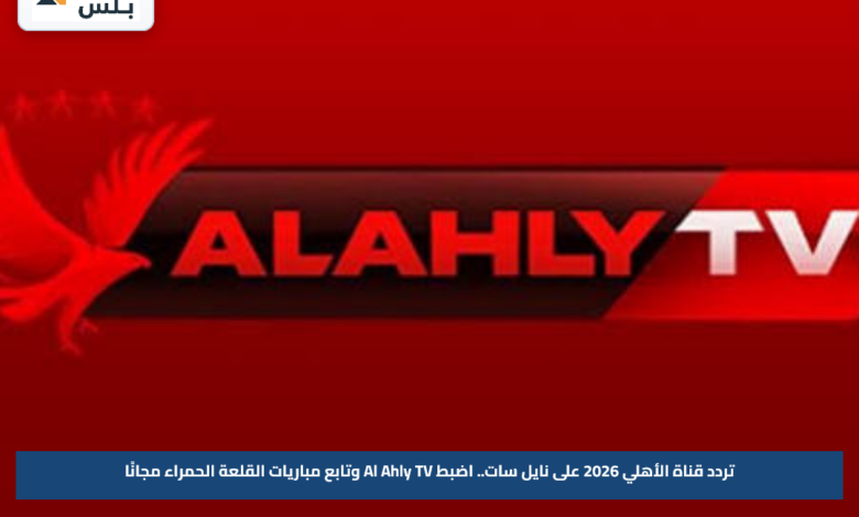 تردد قناة الأهلي 2026 على نايل سات.. اضبط Al Ahly TV وتابع مباريات القلعة الحمراء مجانًا