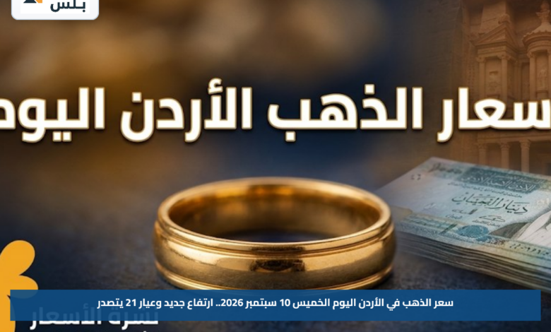 سعر الذهب في الأردن اليوم الخميس 10 سبتمبر 2026.. ارتفاع جديد وعيار 21 يتصدر