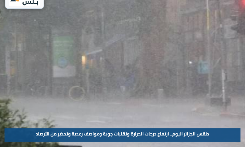 طقس الجزائر اليوم.. ارتفاع درجات الحرارة وتقلبات جوية وعواصف رعدية وتحذير من الأرصاد