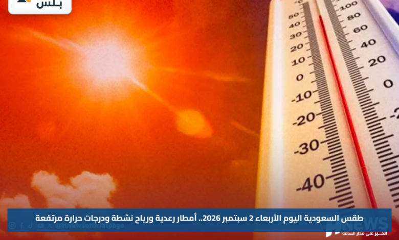 طقس السعودية اليوم الأربعاء 2 سبتمبر 2026.. أمطار رعدية ورياح نشطة ودرجات حرارة مرتفعة
