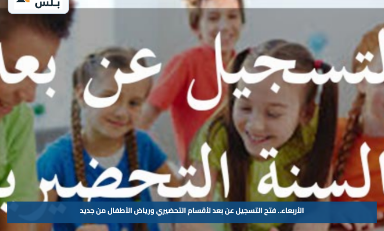 الأربعاء.. فتح التسجيل عن بعد لأقسام التحضيري ورياض الأطفال من جديد