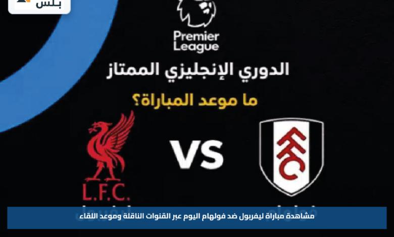 مشاهدة مباراة ليفربول ضد فولهام اليوم عبر القنوات الناقلة وموعد اللقاء
