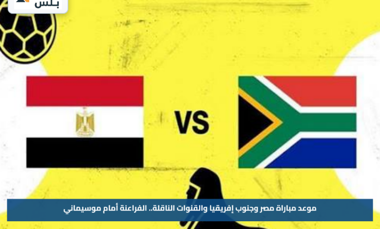 موعد مباراة مصر وجنوب إفريقيا والقنوات الناقلة.. الفراعنة أمام موسيماني