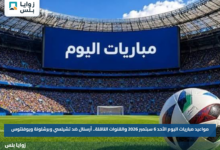 مواعيد مباريات اليوم الأحد 6 سبتمبر 2026 والقنوات الناقلة.. أرسنال ضد تشيلسي وبرشلونة ويوفنتوس