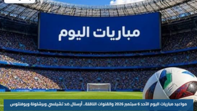 مواعيد مباريات اليوم الأحد 6 سبتمبر 2026 والقنوات الناقلة.. أرسنال ضد تشيلسي وبرشلونة ويوفنتوس