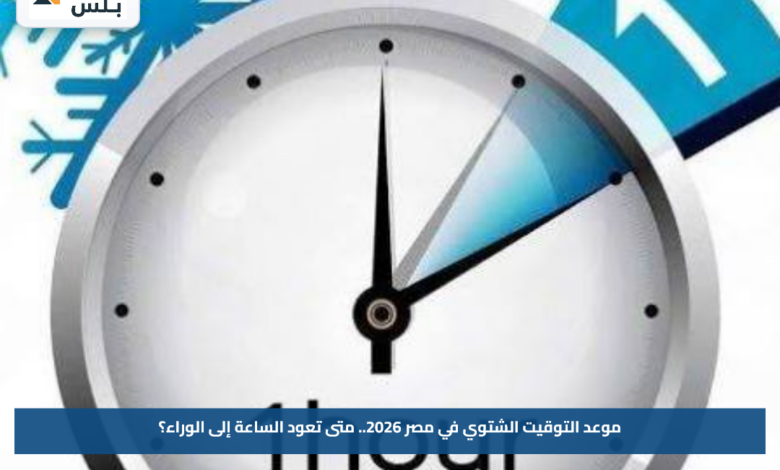 موعد التوقيت الشتوي في مصر 2026.. متى تعود الساعة إلى الوراء؟