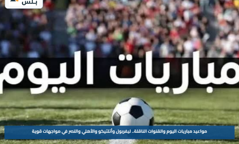 مواعيد مباريات اليوم والقنوات الناقلة.. ليفربول وأتلتيكو والأهلي والنصر في مواجهات قوية