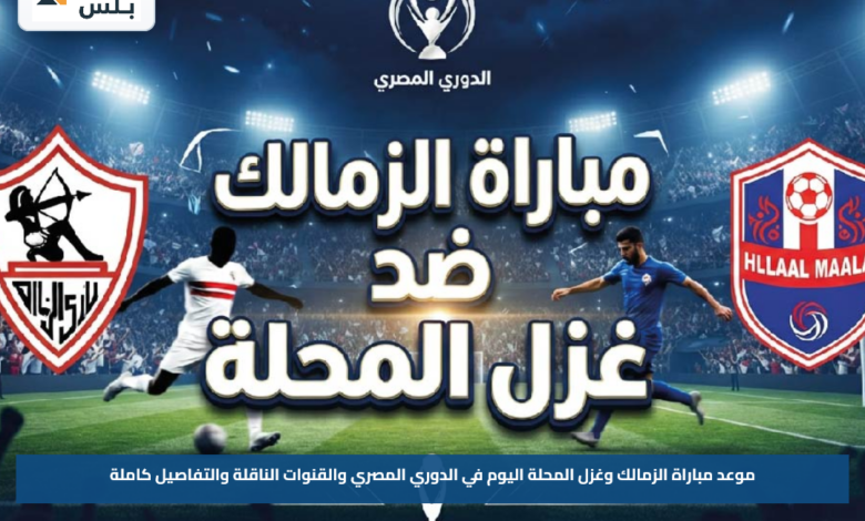 موعد مباراة الزمالك وغزل المحلة اليوم في الدوري المصري والقنوات الناقلة والتفاصيل كاملة