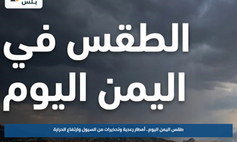 طقس اليمن اليوم.. أمطار رعدية وتحذيرات من السيول وارتفاع الحرارة