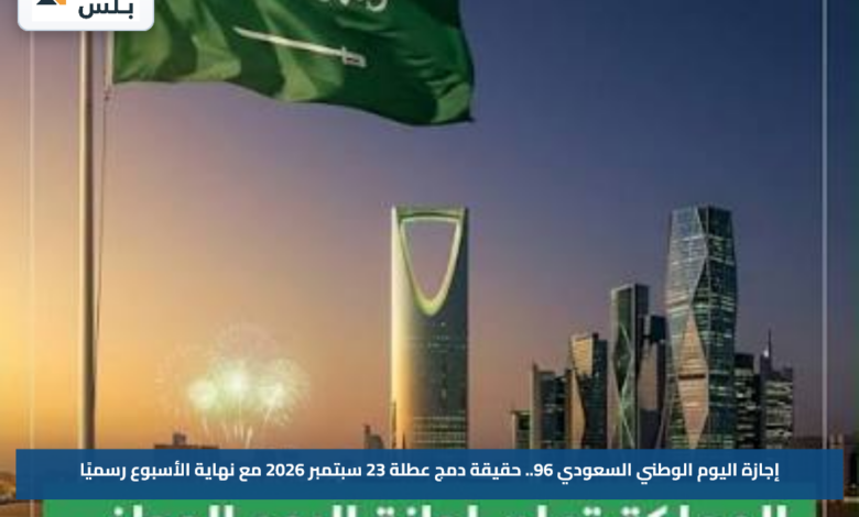إجازة اليوم الوطني السعودي 96.. حقيقة دمج عطلة 23 سبتمبر 2026 مع نهاية الأسبوع رسميًا