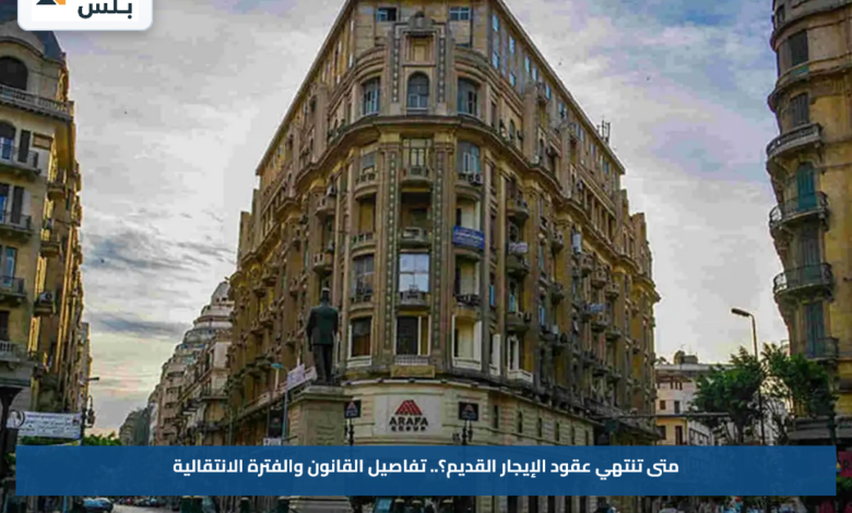 متى تنتهي عقود الإيجار القديم؟.. تفاصيل القانون والفترة الانتقالية