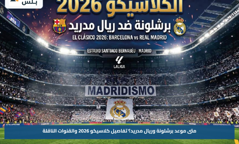 متى موعد برشلونة وريال مدريد؟.. تفاصيل كلاسيكو 2026 والقنوات الناقلة