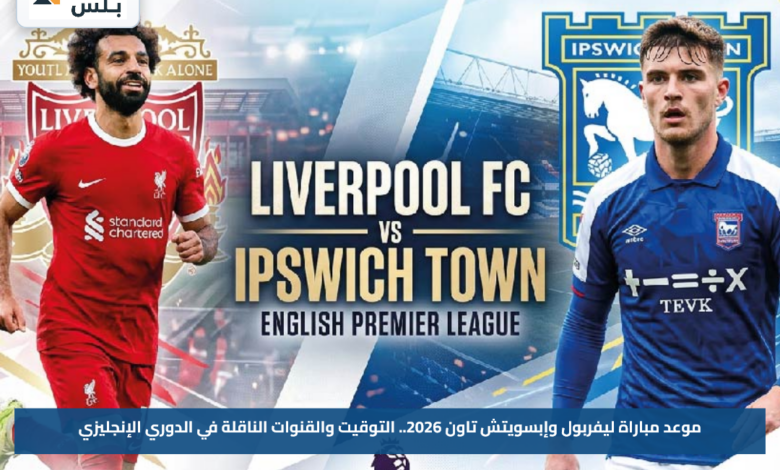 موعد مباراة ليفربول وإبسويتش تاون 2026.. التوقيت والقنوات الناقلة في الدوري الإنجليزي