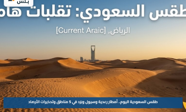 طقس السعودية اليوم.. أمطار رعدية وسيول وبَرَد في 5 مناطق وتحذيرات الأرصاد