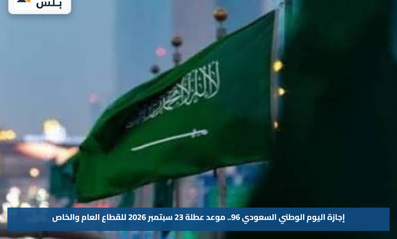 إجازة اليوم الوطني السعودي 96.. موعد عطلة 23 سبتمبر 2026 للقطاع العام والخاص