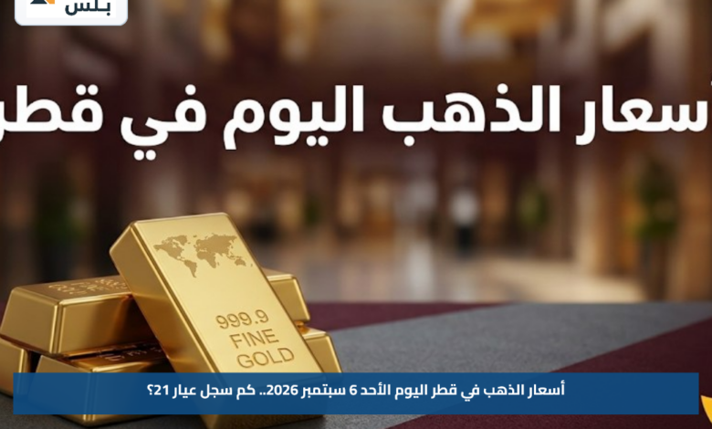أسعار الذهب في قطر اليوم الأحد 6 سبتمبر 2026.. كم سجل عيار 21؟
