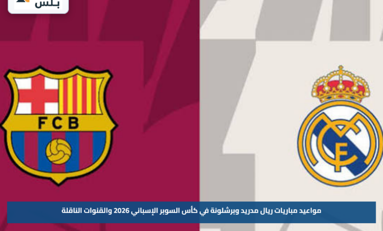 مواعيد مباريات ريال مدريد وبرشلونة في كأس السوبر الإسباني 2026 والقنوات الناقلة
