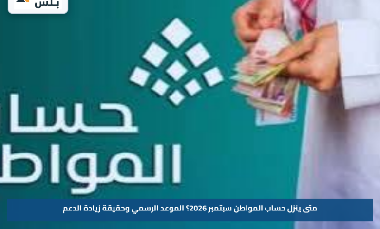 متى ينزل حساب المواطن سبتمبر 2026؟.. الموعد الرسمي وحقيقة زيادة الدعم