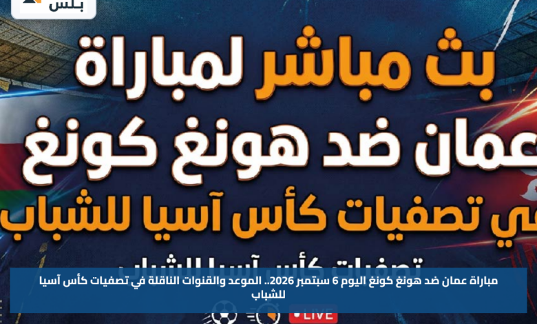 مباراة عمان ضد هونغ كونغ اليوم 6 سبتمبر 2026.. الموعد والقنوات الناقلة في تصفيات كأس آسيا للشباب