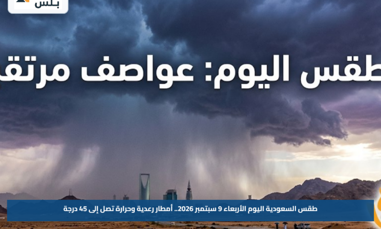 طقس السعودية اليوم الأربعاء 9 سبتمبر 2026.. أمطار رعدية وحرارة تصل إلى 45 درجة