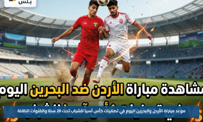 موعد مباراة الأردن والبحرين اليوم في تصفيات كأس آسيا للشباب تحت 20 سنة والقنوات الناقلة