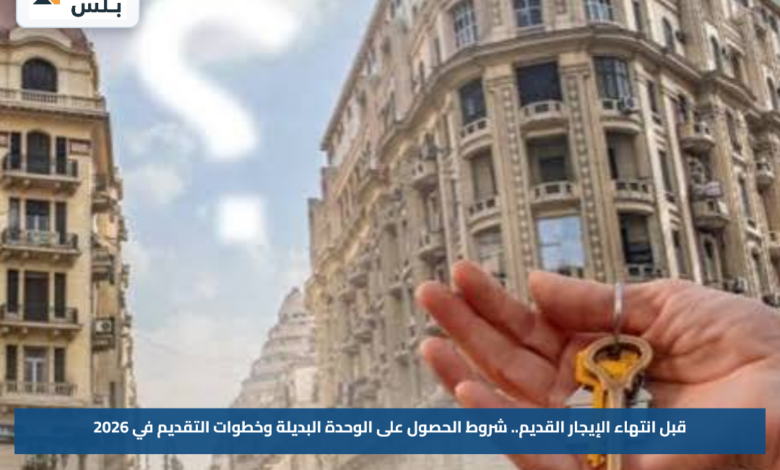قبل انتهاء الإيجار القديم.. شروط الحصول على الوحدة البديلة وخطوات التقديم في 2026