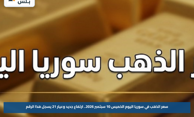 سعر الذهب في سوريا اليوم الخميس 10 سبتمبر 2026.. ارتفاع جديد وعيار 21 يسجل هذا الرقم