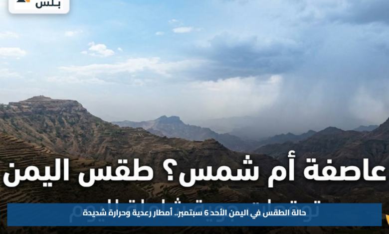 حالة الطقس في اليمن الأحد 6 سبتمبر.. أمطار رعدية وحرارة شديدة