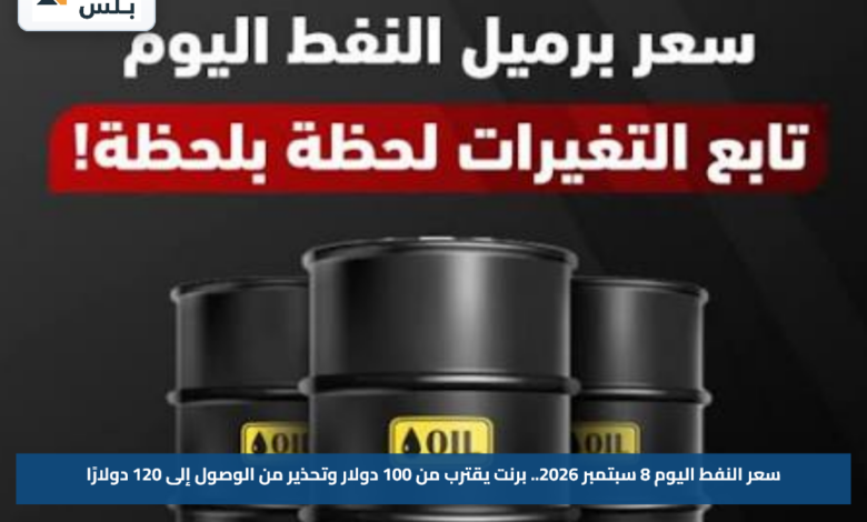سعر النفط اليوم 8 سبتمبر 2026.. برنت يقترب من 100 دولار وتحذير من الوصول إلى 120 دولارًا