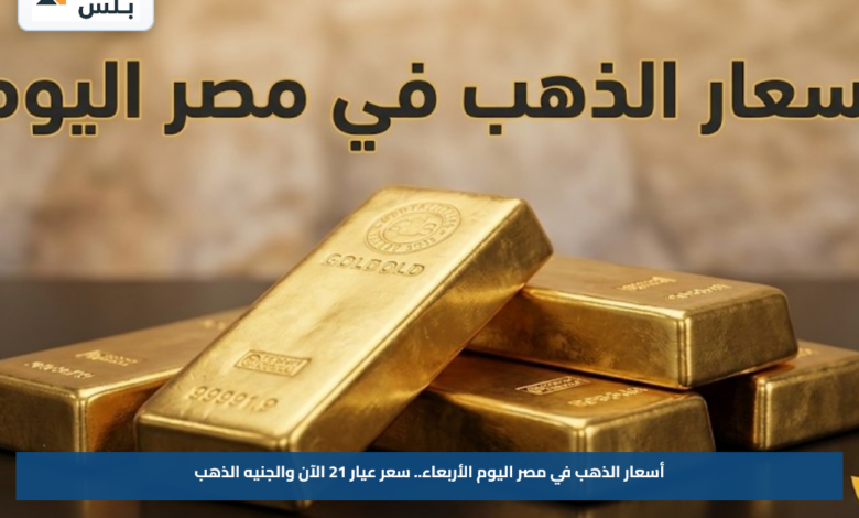 أسعار الذهب في مصر اليوم الأربعاء.. سعر عيار 21 الآن والجنيه الذهب